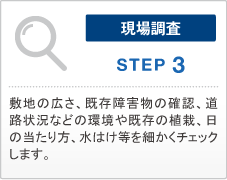 現場調査　STEP 3　敷地の広さ、既存障害物の確認、道路状況などの環境や既存の植栽、日の当たり方、水はけ等を細かくチェックします。